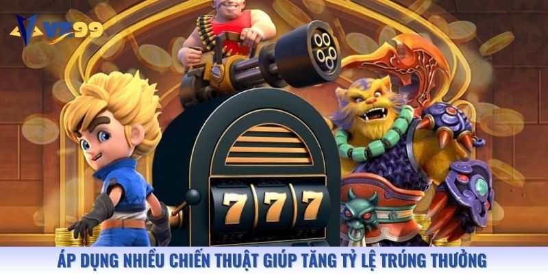 Áp dụng nhiều chiến thuật giúp tăng tỷ lệ trúng thưởng khi chơi quay hũ