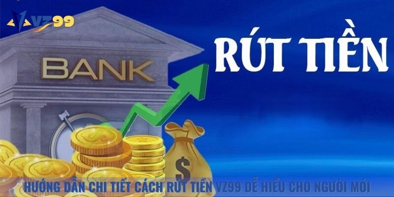 Hướng dẫn chi tiết cách rút tiền Vz99 dễ hiểu cho người mới