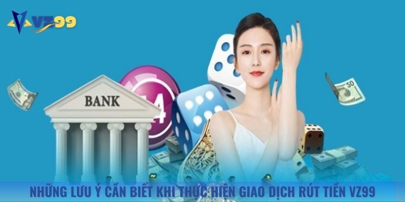 Những lưu ý cần biết khi thực hiện giao dịch rút tiền Vz99