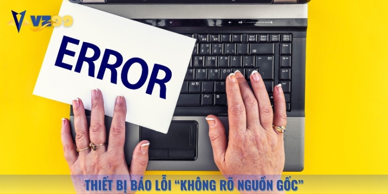 Thiết bị báo lỗi “không rõ nguồn gốc” có thể khiến bạn hoang mang